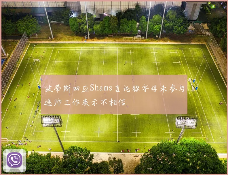 波蒂斯回应Shams言论称字母未参与选帅工作表示不相信