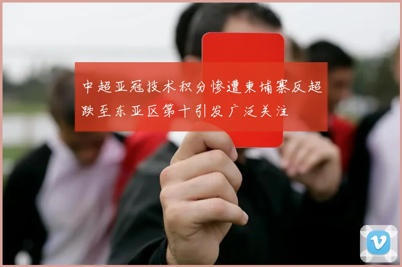 中超亚冠技术积分惨遭柬埔寨反超跌至东亚区第十引发广泛关注