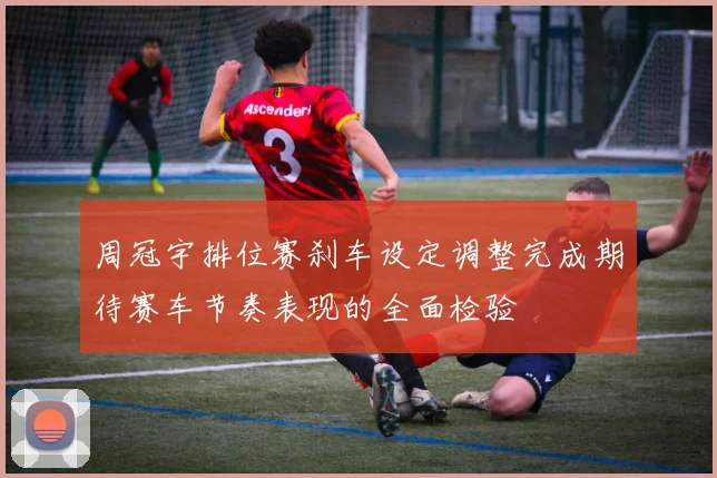 周冠宇排位赛刹车设定调整完成期待赛车节奏表现的全面检验