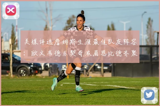 美媒评选詹姆斯生涯最佳队友阵容：欧文韦德东契奇浓眉恩比德齐聚一堂